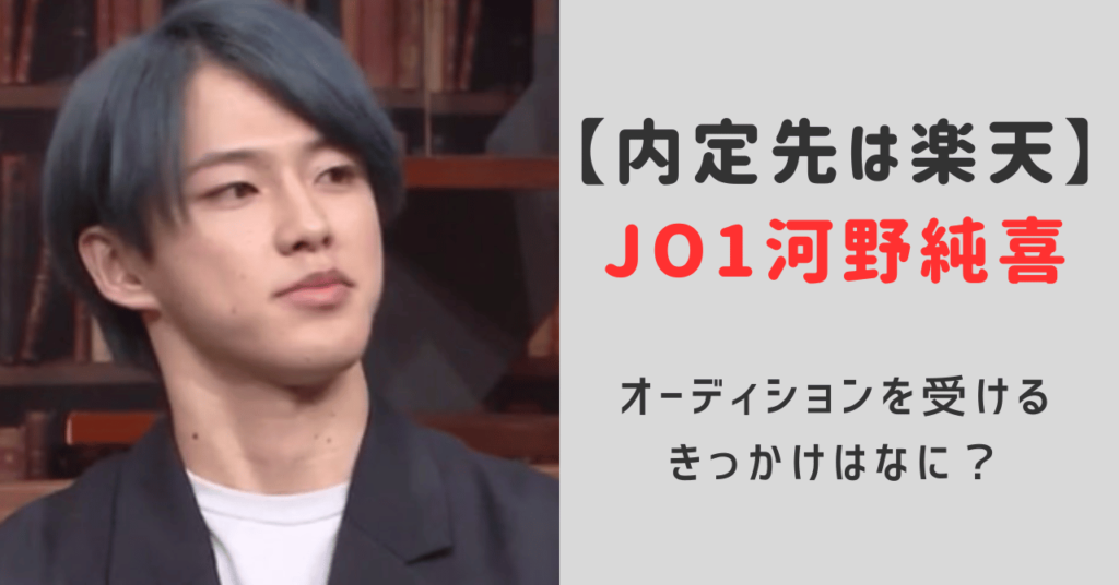 jo1河野純喜内定先は楽天！大手企業の内定をけってオーディションを受けるきっかけはなに？